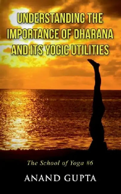 Understanding the Importance of Dharana and its Yogic Utilities: The School of Yoga #6 by Anand Gupta