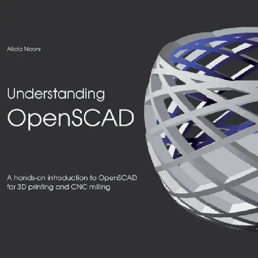 Understanding OpenSCAD: A hands-on introduction to OpenSCAD for 3D printing and CNC milling by Alicia Noors