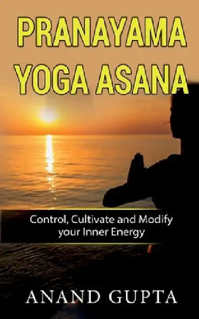 Pranayama Yoga Asana: Control, Cultivate and Modify your Inner Energy by Anand Gupta