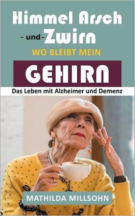 Himmel Arsch und Zwirn wo bleibt mein Gehirn: Das Leben mit Alzheimer & Demenz by Mathilda Millsohn