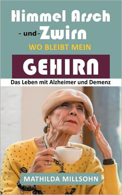 Himmel Arsch und Zwirn wo bleibt mein Gehirn: Das Leben mit Alzheimer & Demenz by Mathilda Millsohn