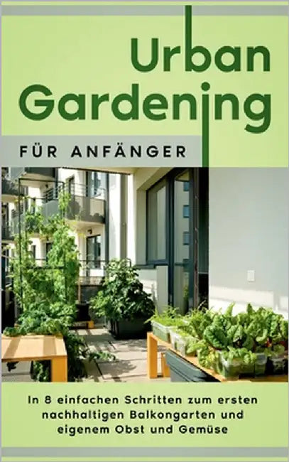 Urban Gardening für Anfänger: In 8 einfachen Schritten zum ersten nachhaltigen Balkongarten und eigenem Obst und Gemüse by Bluhm, Wiebke