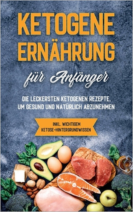 Ketogene Ernährung für Anfänger: Die leckersten ketogenen Rezepte, um gesund und natürlich abzunehmen - inkl. wichtigem Ketose-Hintergrundwissen by Tanja Goedeke
