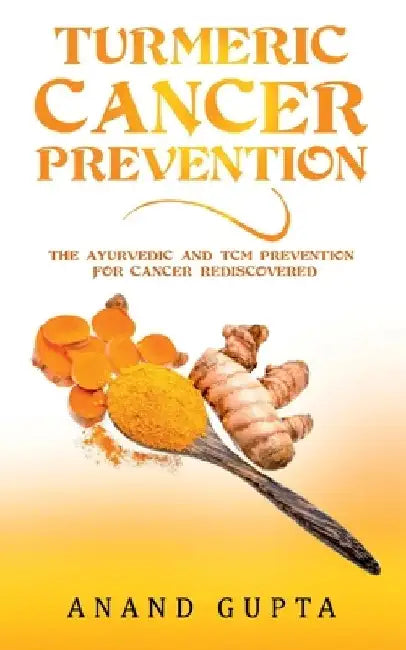 Turmeric Cancer Prevention: The Ayurvedic and TCM Prevention for Cancer Rediscovered by Anand Gupta