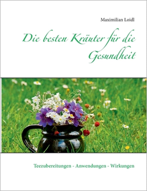 Die besten Kräuter für die Gesundheit: Teezubereitungen - Anwendungen - Wirkungen by Maximilian Loidl