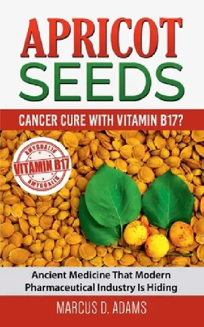 Apricot Seeds - Cancer Cure with Vitamin B17?: Ancient Medicine That Modern Pharmaceutical Industry Is Hiding by Marcus D. Adams