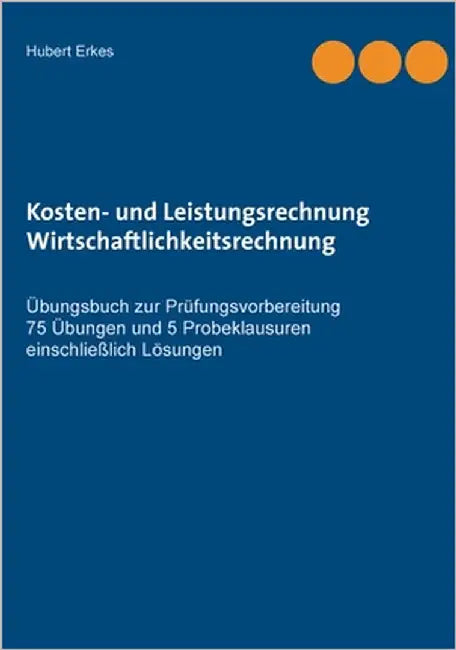 Kosten- und Leistungsrechnung Wirtschaftlichkeitsrechnung: Übungsbuch zur Prüfungsvorbereitung 75 Übungen und 5 Probeklausuren einschließlich Lösungen by Erkes, Hubert