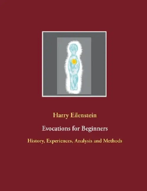 Evocations for Beginners: History, Experiences, Analysis and Methods by Harry Eilenstein