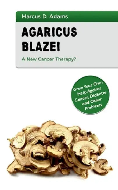 Agaricus Blazei - A New Cancer Therapy?: Grow Your Own Help Against Cancer, Diabetes and Other Problems by Marcus D. Adams
