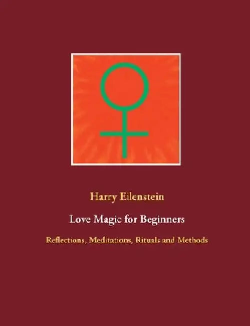 Love Magic for Beginners: Reflections, Meditations, Rituals and Methods by Harry Eilenstein