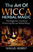 The Art of Wicca Herbal Magic: The Beginner's Guide to Practicing Wiccan Herbal Magic by Magus Herbst
