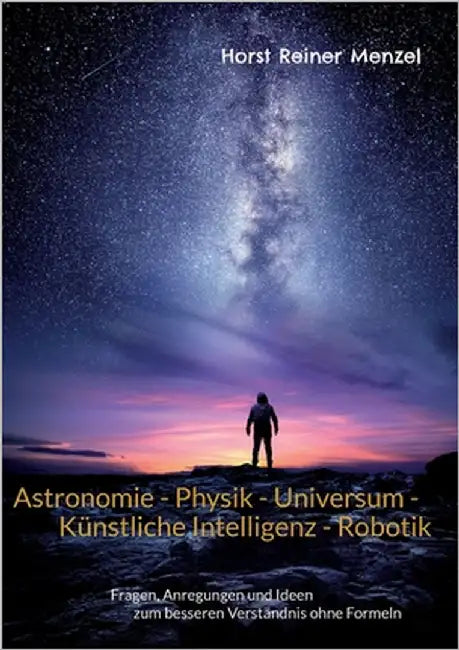 Astronomie - Physik - Universum - Künstliche Intelligenz - Robotik: Fragen, Anregungen und Ideen zum besseren Verständnis ohne Formeln by Menzel, Horst Reiner