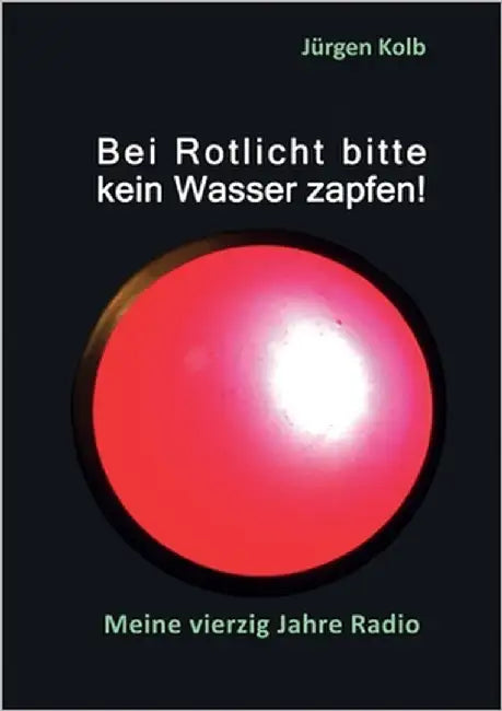 Bei Rotlicht bitte kein Wasser zapfen: Meine vierzig Jahre Radio by Kolb, Jürgen