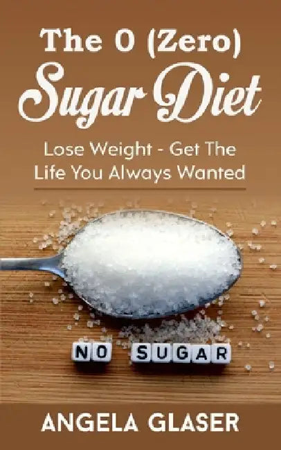 The 0 ( Zero) Sugar Diet: Lose Weight - Get The Life You Always Wanted by Angela Glaser
