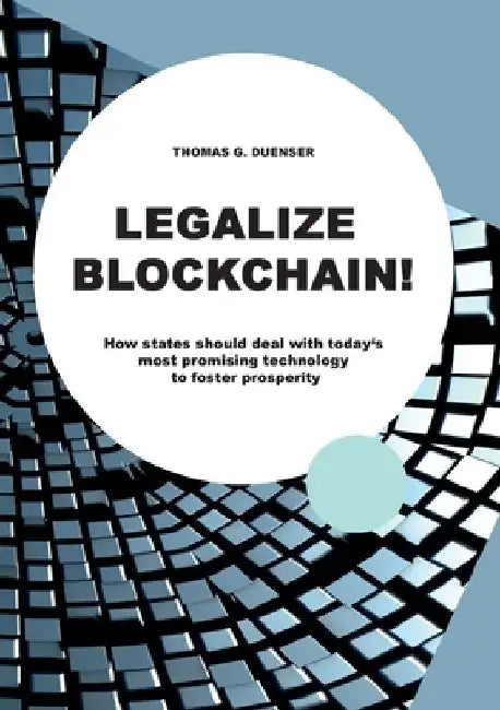 Legalize Blockchain: How States Should Deal with Today's Most Promising Technology to Foster Prosperity by Thomas G. Dünser