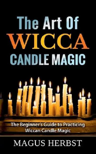 The Art Of Wicca Candle Magic: The Beginner's Guide to Practicing Wiccan Candle Magic by Magus Herbst