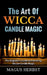 The Art Of Wicca Candle Magic: The Beginner's Guide to Practicing Wiccan Candle Magic by Magus Herbst
