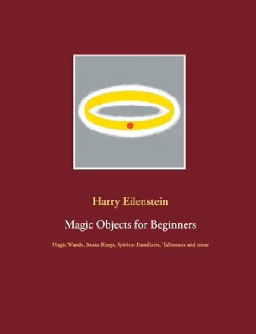 Magic Objects for Beginners: Magic Wands, Snake Rings, Spiritus Familiaris, Talismans and more by Harry Eilenstein