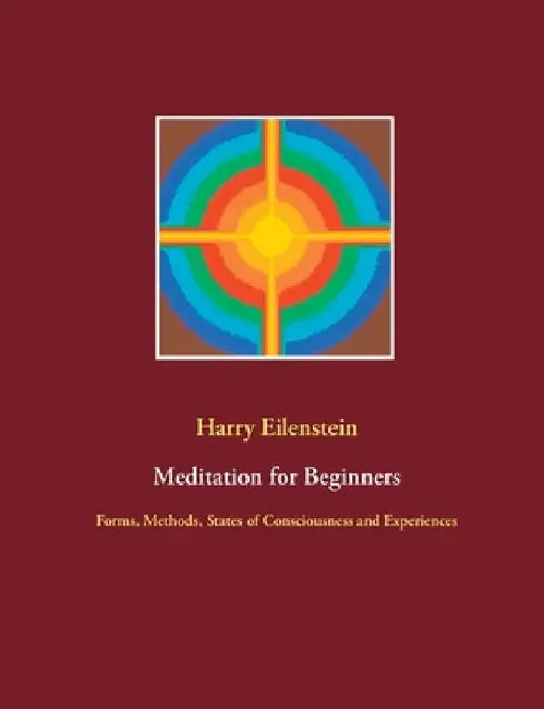 Meditation for Beginners: Forms, Methods, States of Consciousness and Experiences by Harry Eilenstein