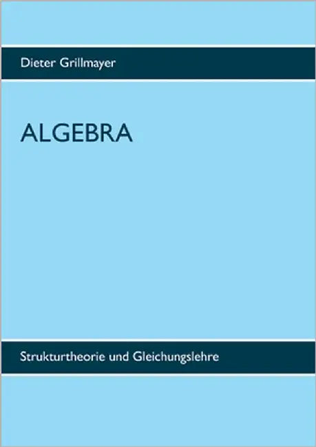 Algebra: Strukturtheorie und Gleichungslehre by Grillmayer, Dieter