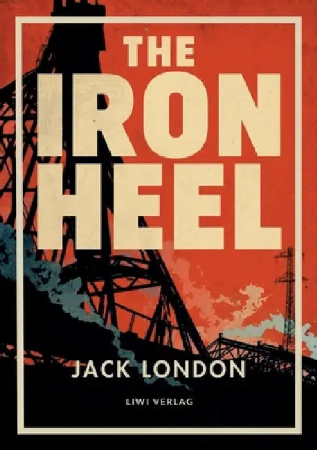 Jack London: The Iron Heel (English Edition): The Dystopian Classic of Fascism and Oligarchy That Inspired Orwell's Nineteen Eighty-Four by Jack London