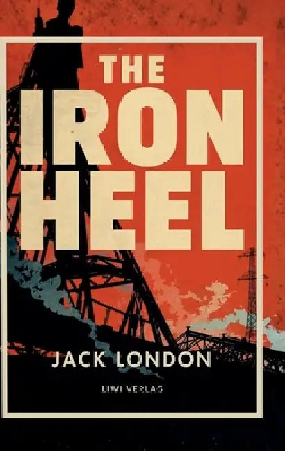 Jack London: The Iron Heel (English Edition): The Dystopian Classic of Fascism and Oligarchy That Inspired Orwell's Nineteen Eighty-Four by Jack London