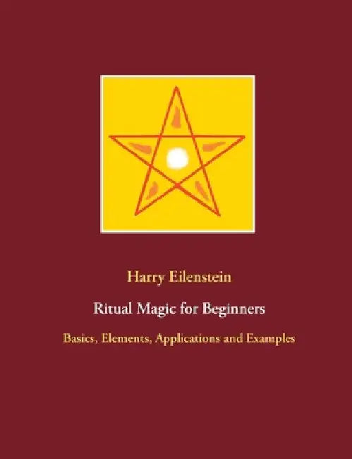Ritual Magic for Beginners: Basics, Elements, Applications and Examples by Harry Eilenstein