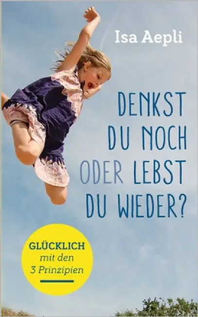 Denkst du noch oder lebst du wieder?: Glücklich mit den 3 Prinzipien by Aepli, Isa