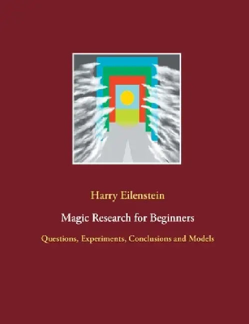 Magic Research for Beginners: Questions, Experiments, Conclusions and Models by Harry Eilenstein