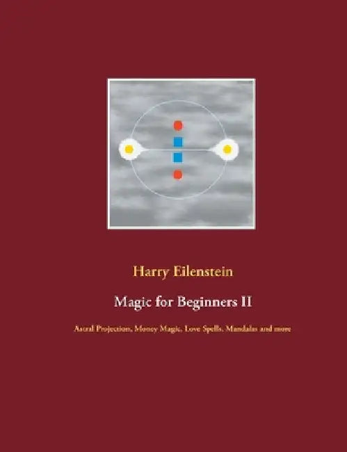 Magic for Beginners II: Astral Projection, Money Magic, Love Spells, Mandalas and more by Harry Eilenstein