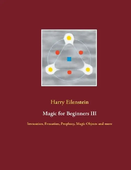 Magic for Beginners III: Invocation, Evocation, Prophecy, Magic Objects and more by Harry Eilenstein