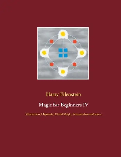Magic for Beginners IV: Meditation, Hypnosis, Ritual Magic, Schamanism and more by Harry Eilenstein