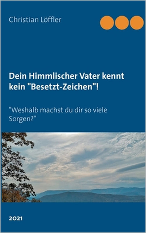 Dein Himmlischer Vater kennt kein "Besetzt-Zeichen"!: "Weshalb machst du dir so viele Sorgen?" by Christian Löffler