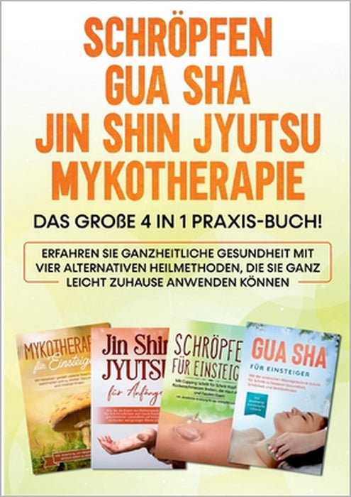 Schröpfen Gua Sha Jin Shin Jyutsu Mykotherapie: Das große 4 in 1 Praxis-Buch! Erfahren Sie ganzheitliche Gesundheit mit vier alternativen Heilmethoden by Lorina Grapengeter