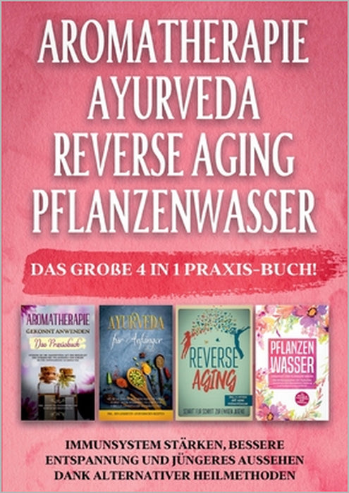 Aromatherapie Ayurveda Reverse Aging Pflanzenwasser: Das große 4 in 1 Praxis-Buch! Immunsystem stärken, bessere Entspannung und jüngeres Aussehen dank by Anita Schönfeld