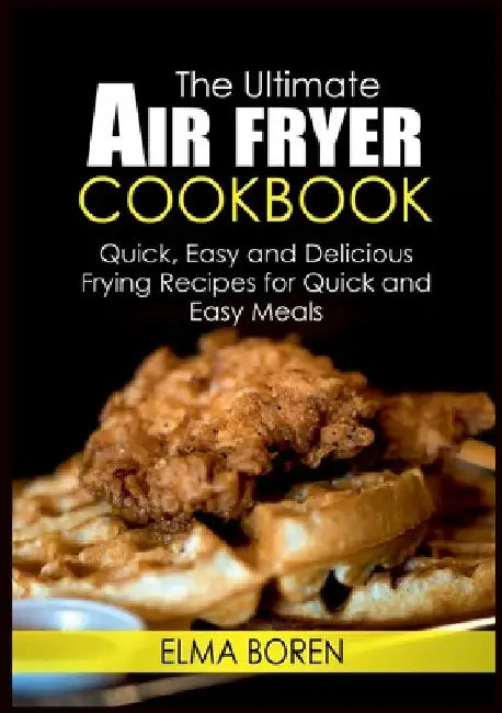 The Ultimate Air Fryer Cookbook: Quick, Easy and Delicious Frying Recipes for Quick and Easy Meals by Elma Boren