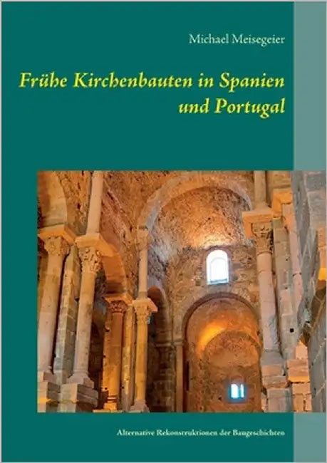 Frühe Kirchenbauten in Spanien und Portugal: Alternative Rekonstruktionen der Baugeschichten by Meisegeier, Michael