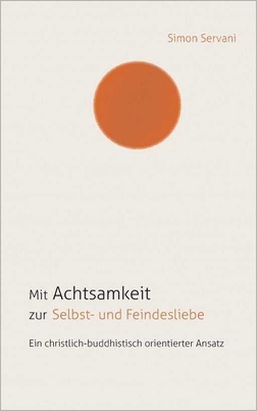 Mit Achtsamkeit zur Selbst- und Feindesliebe: Ein christlich-buddhistisch orientierter Ansatz by Simon Servani