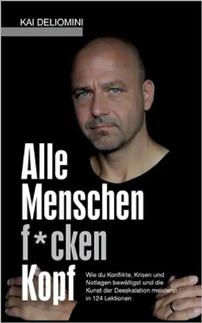 Alle Menschen f*cken Kopf!: Wie du Konflikte, Krisen und Notlagen bewältigst und die Kunst der Deeskalation meisterst in 124 Lektionen by Deliomini, Kai