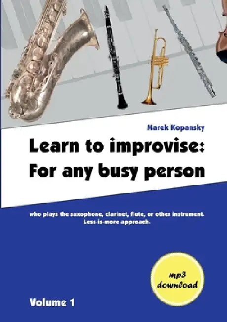 Learn to improvise: For any busy person who plays the saxophone, clarinet, flute, or other instrument. Less-is-more approach. Volume 1 by Marek Kopansky