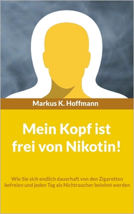 Mein Kopf ist frei von Nikotin!: Wie Sie sich endlich dauerhaft von den Zigaretten befreien und jeden Tag als Nichtraucher belohnt werden by Markus K. Hoffmann