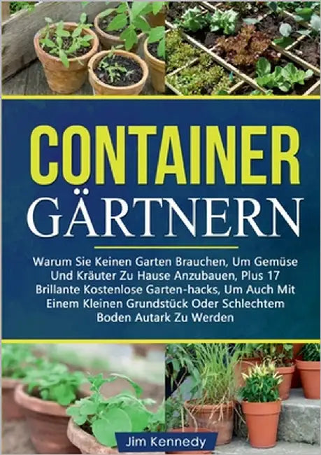 Containergärtnern: Warum Sie Keinen Garten Brauchen, Um Gemüse Und Kräuter Zu Hause Anzubauen, Plus 17 Brillante Kostenlose Garten-hacks, Um Auch Mit by Kennedy, Jim