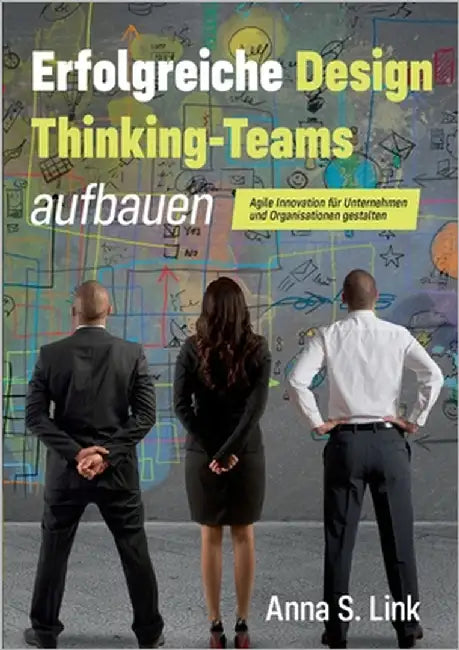 Erfolgreiche Design Thinking-Teams aufbauen: Agile Innovation für Unternehmen und Organisationen gestalten by Link, Anna S.