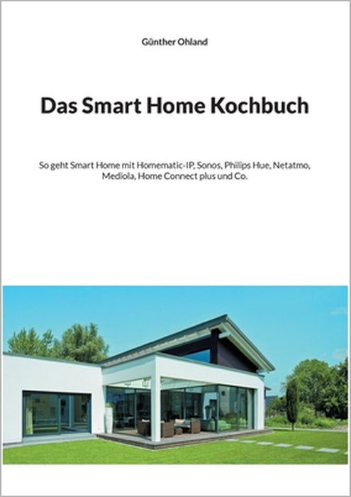 Das Smart Home Kochbuch: So geht Smart Home mit Homematic-IP, Sonos, Philips Hue, Netatmo, Mediola, Home Connect plus und Co. by Günther Ohland