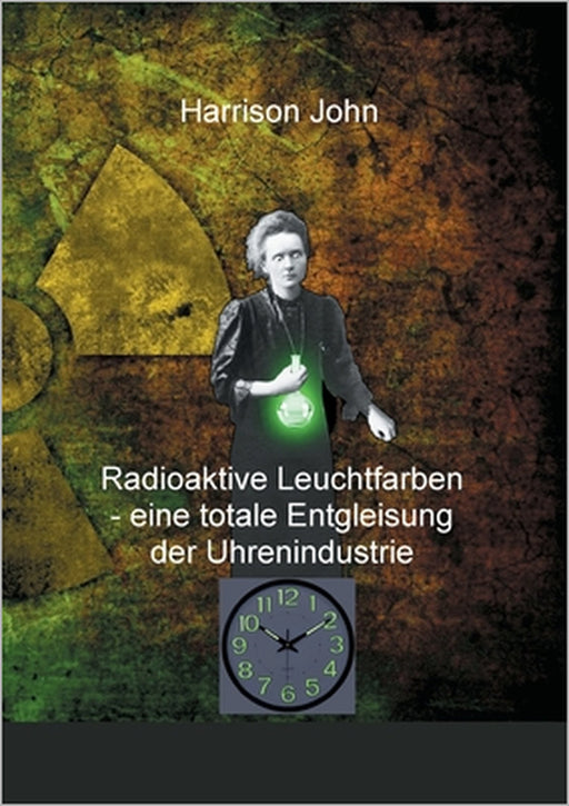 Radioaktive Leuchtfarben - eine totale Entgleisung der Uhrenindustrie by Harrison John
