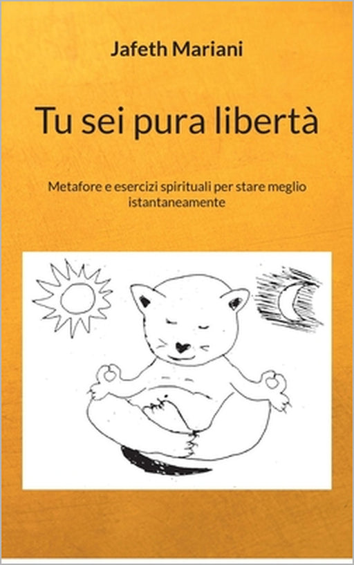 Tu sei pura libertà: Metafore e esercizi spirituali per stare meglio istantaneamente by Jafeth Mariani