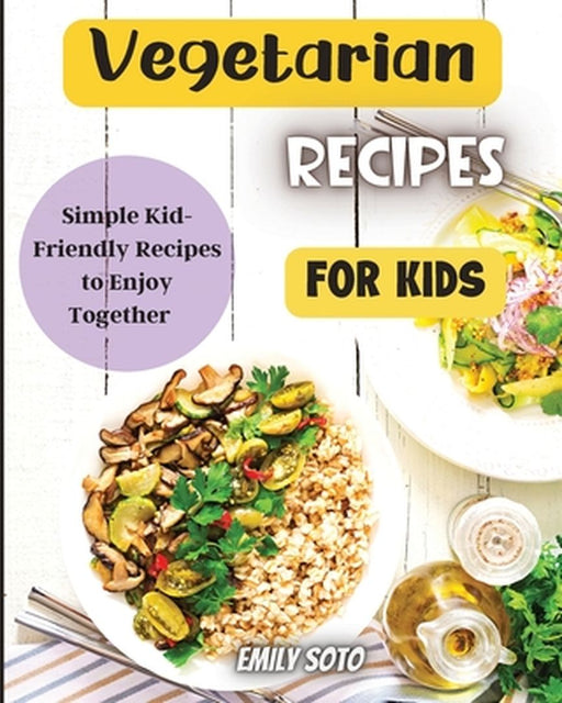 Vegetarian Recipes For Kids: Colorful Vegetarian Recipes That Are Simple to Make by Emily Soto