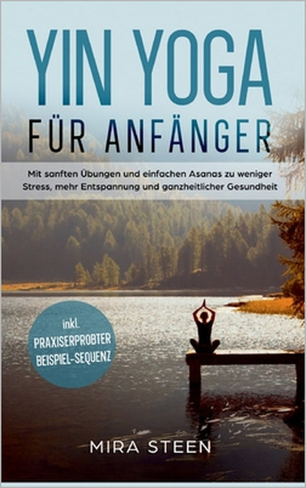 Yin Yoga für Anfänger: Mit sanften Übungen und einfachen Asanas zu weniger Stress, mehr Entspannung und ganzheitlicher Gesundheit - inkl. praxiserprob by Mira Steen