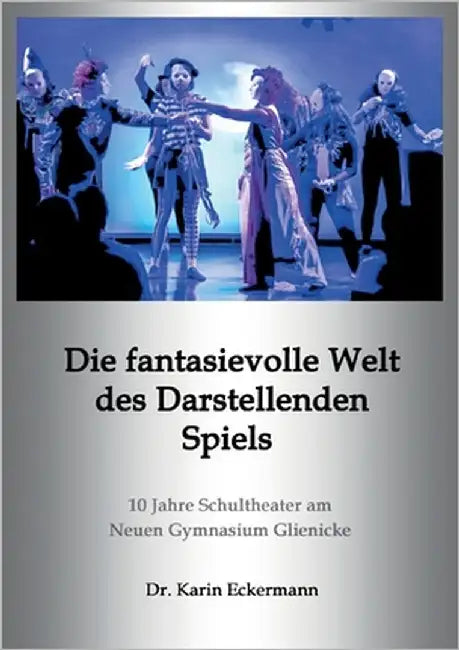 Die fantasievolle Welt des Darstellenden Spiels: 10 Jahre Schultheater am Neuen Gymnasium Glienicke by Eckermann, Karin