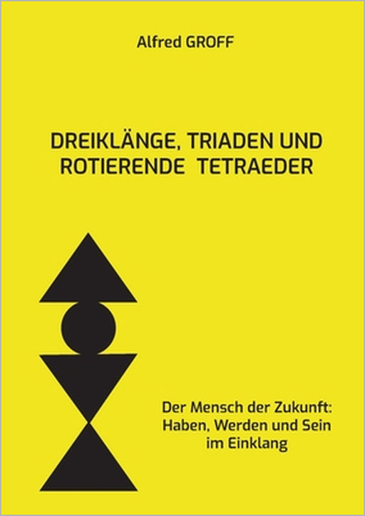 Dreiklänge, Triaden und rotierende Tetraeder: Der Mensch der Zukunft: Haben, Werden und Sein im Einklang by Alfred Groff